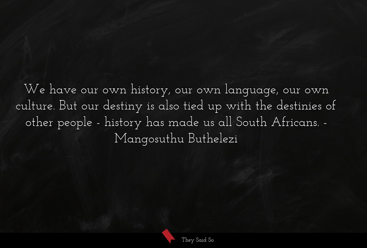 We have our own history, our own language, our own culture. But our destiny is also tied up with the destinies of other people - history has made us all South Africans.