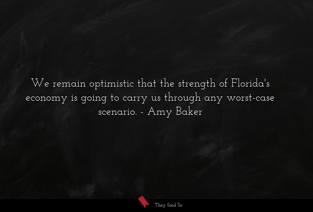 We remain optimistic that the strength of Florida's economy is going to carry us through any worst-case scenario.