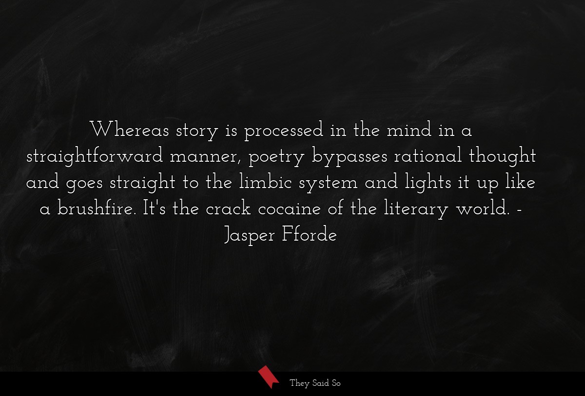 Whereas story is processed in the mind in a straightforward manner, poetry bypasses rational thought and goes straight to the limbic system and lights it up like a brushfire. It's the crack cocaine of the literary world.