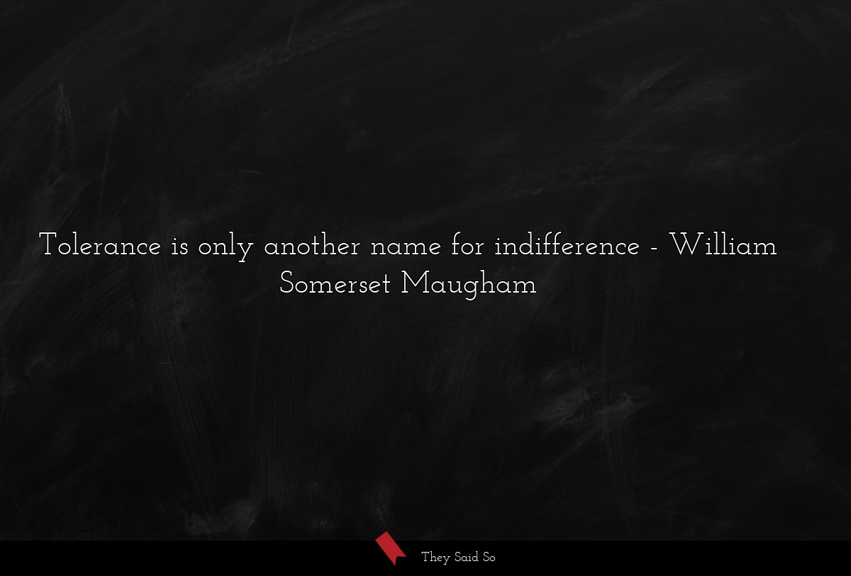 Tolerance is only another name for indifference