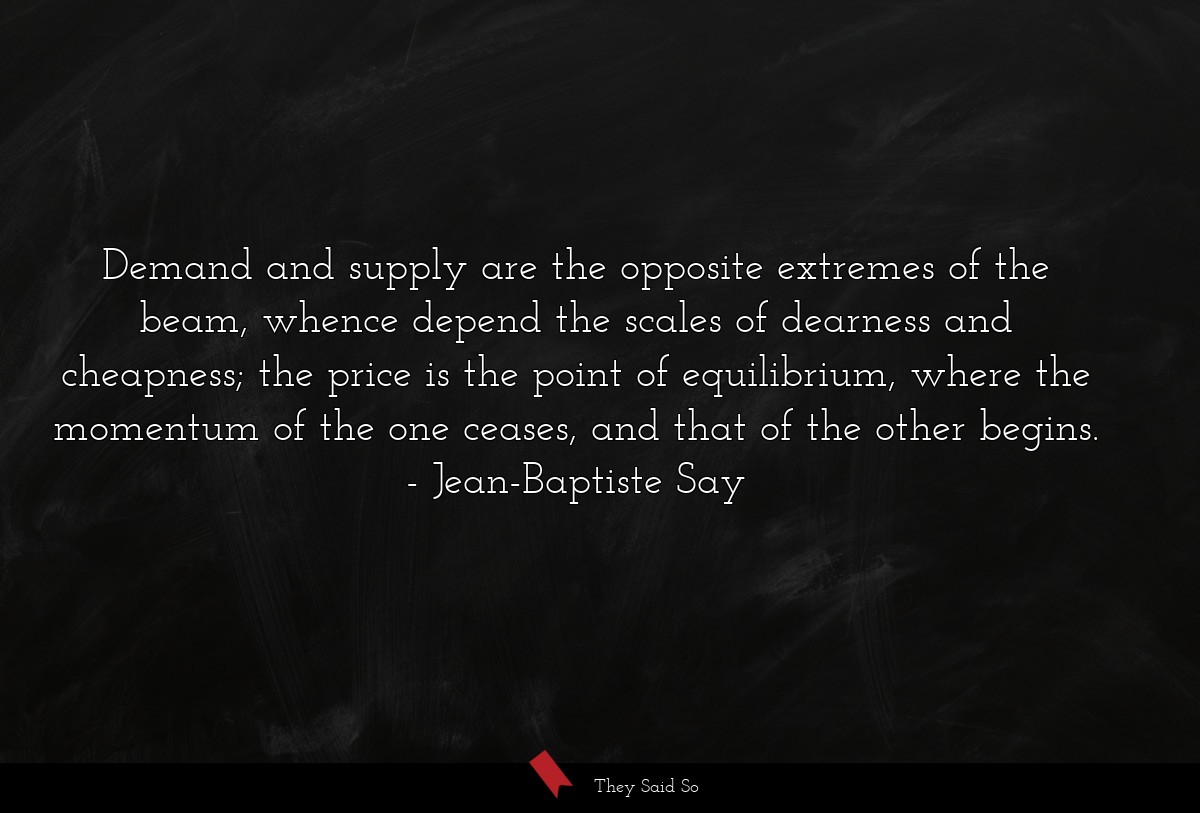 Demand and supply are the opposite extremes of the beam, whence depend the scales of dearness and cheapness; the price is the point of equilibrium, where the momentum of the one ceases, and that of the other begins.