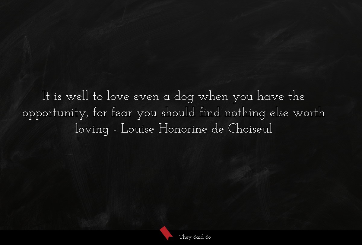 It is well to love even a dog when you have the opportunity, for fear you should find nothing else worth loving