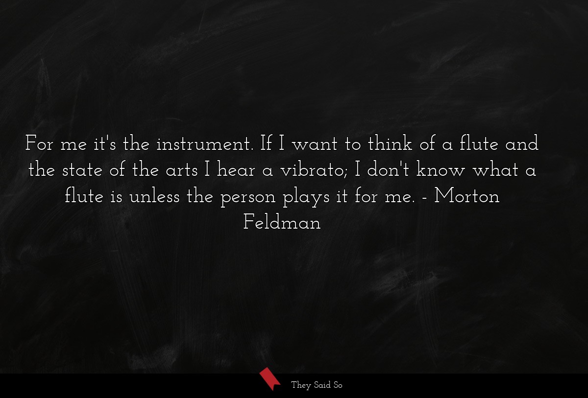 For me it's the instrument. If I want to think of a flute and the state of the arts I hear a vibrato; I don't know what a flute is unless the person plays it for me.