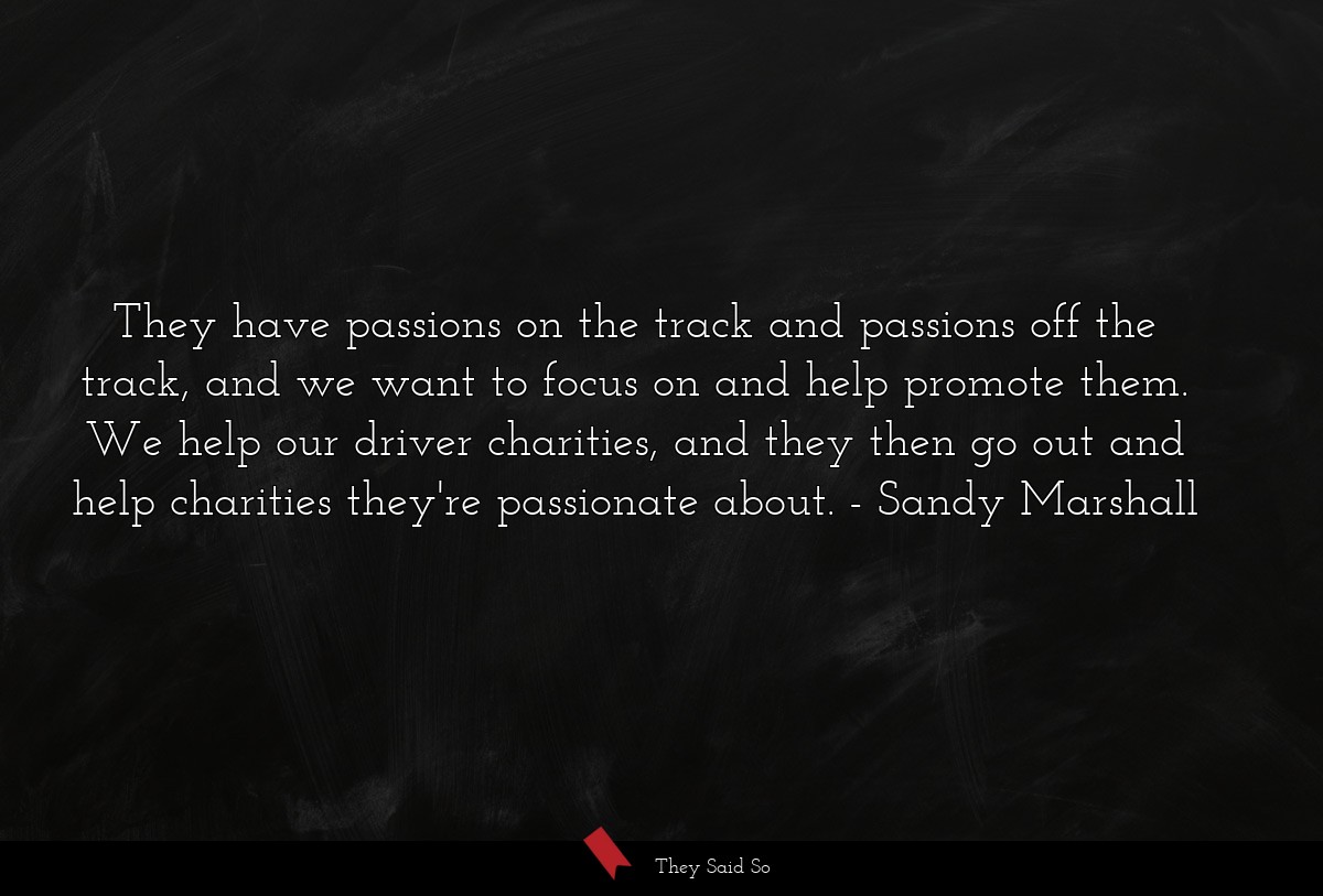 They have passions on the track and passions off the track, and we want to focus on and help promote them. We help our driver charities, and they then go out and help charities they're passionate about.