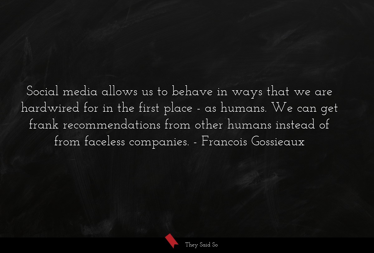 Social media allows us to behave in ways that we are hardwired for in the first place - as humans. We can get frank recommendations from other humans instead of from faceless companies.