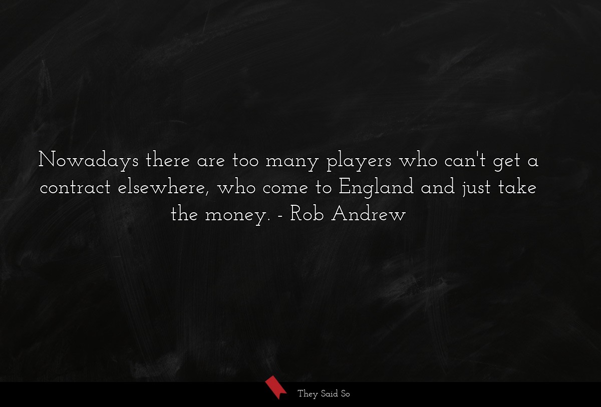 Nowadays there are too many players who can't get a contract elsewhere, who come to England and just take the money.