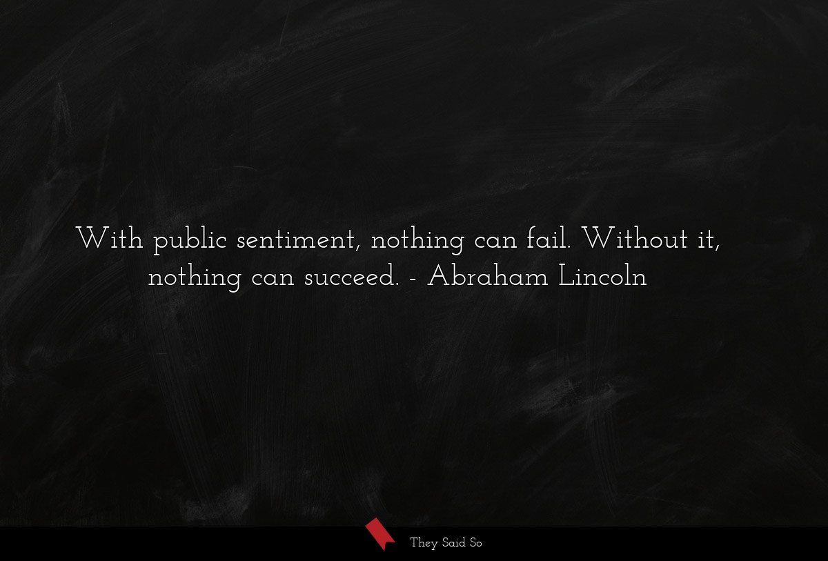 With public sentiment, nothing can fail. Without it, nothing can succeed.