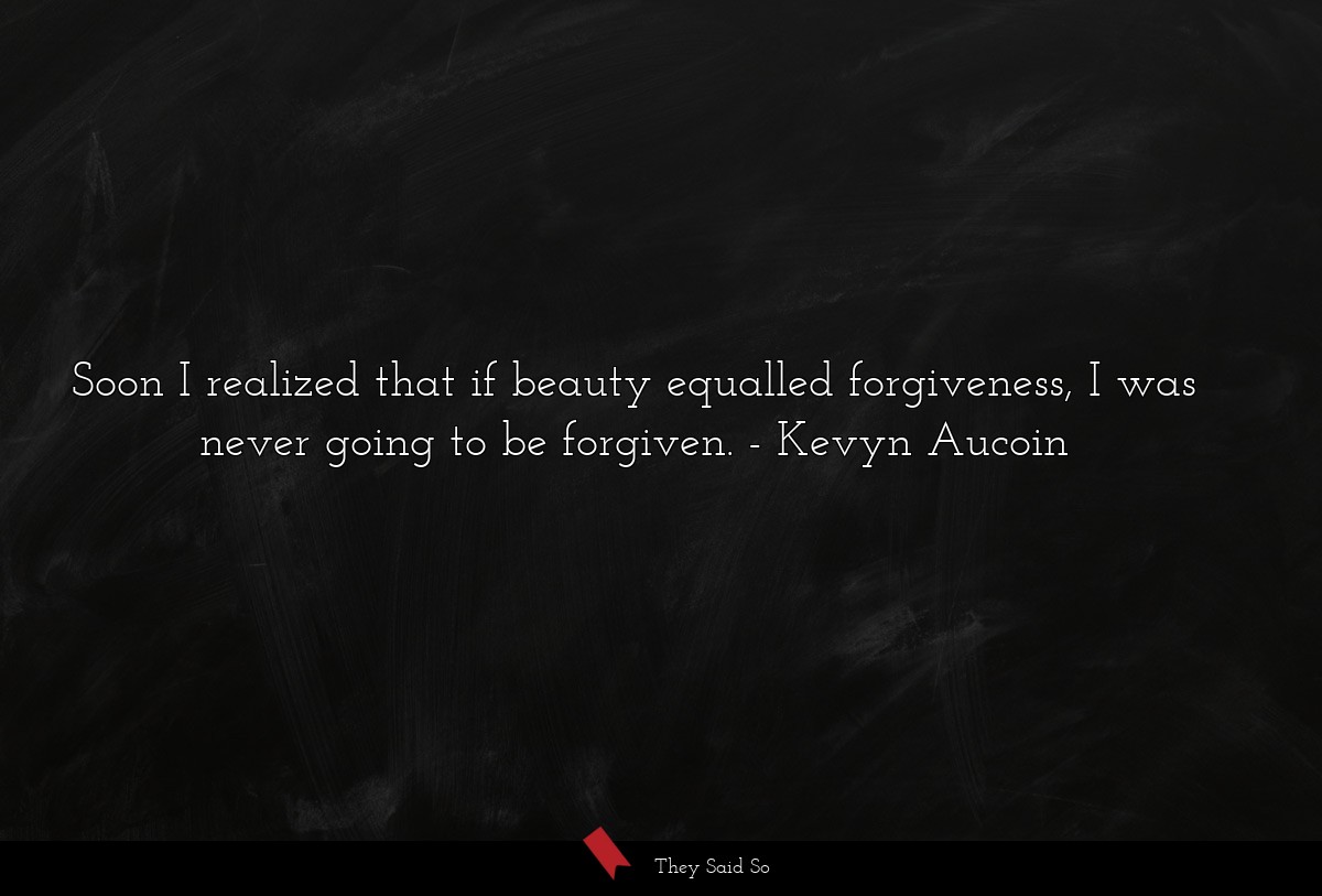 Soon I realized that if beauty equalled forgiveness, I was never going to be forgiven.