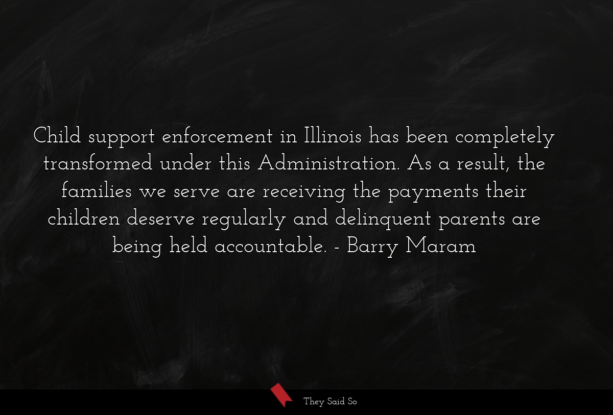Child support enforcement in Illinois has been completely transformed under this Administration. As a result, the families we serve are receiving the payments their children deserve regularly and delinquent parents are being held accountable.