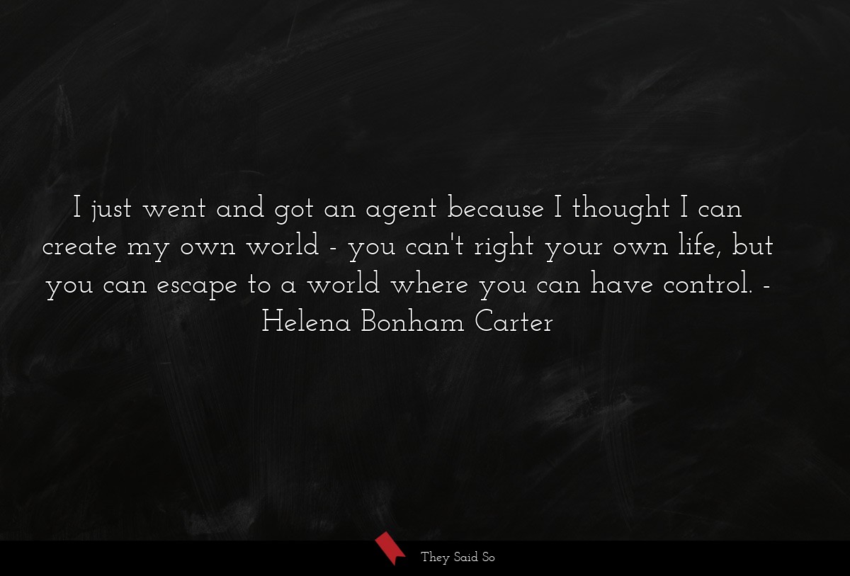 I just went and got an agent because I thought I can create my own world - you can't right your own life, but you can escape to a world where you can have control.