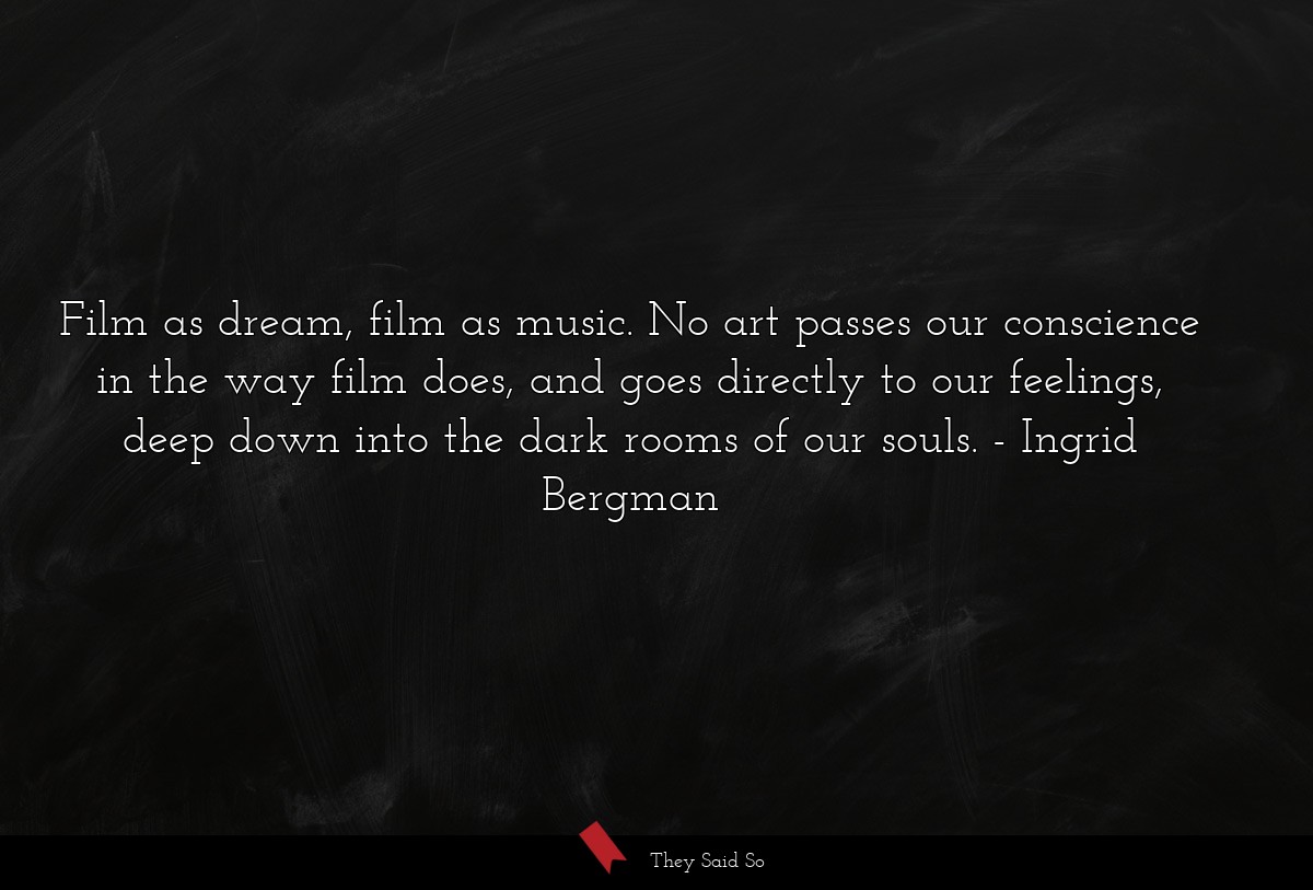 Film as dream, film as music. No art passes our conscience in the way film does, and goes directly to our feelings, deep down into the dark rooms of our souls.