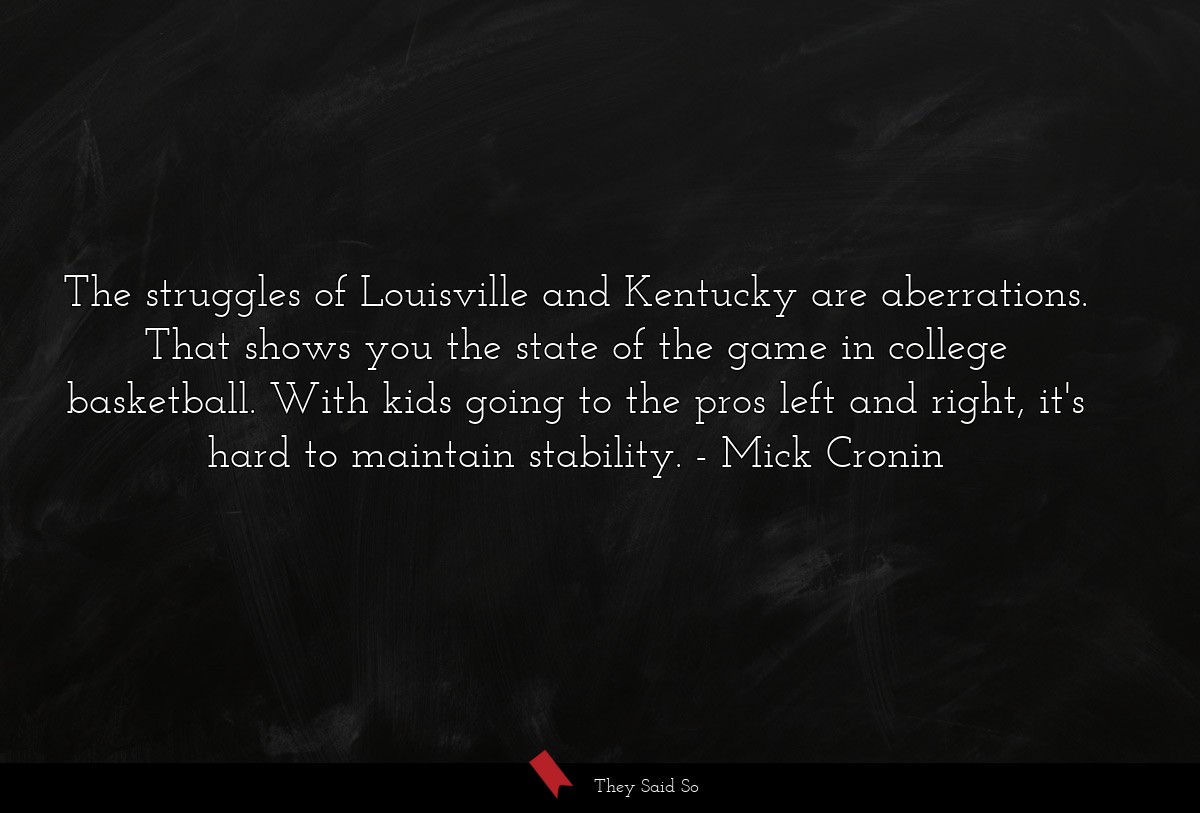 The struggles of Louisville and Kentucky are aberrations. That shows you the state of the game in college basketball. With kids going to the pros left and right, it's hard to maintain stability.