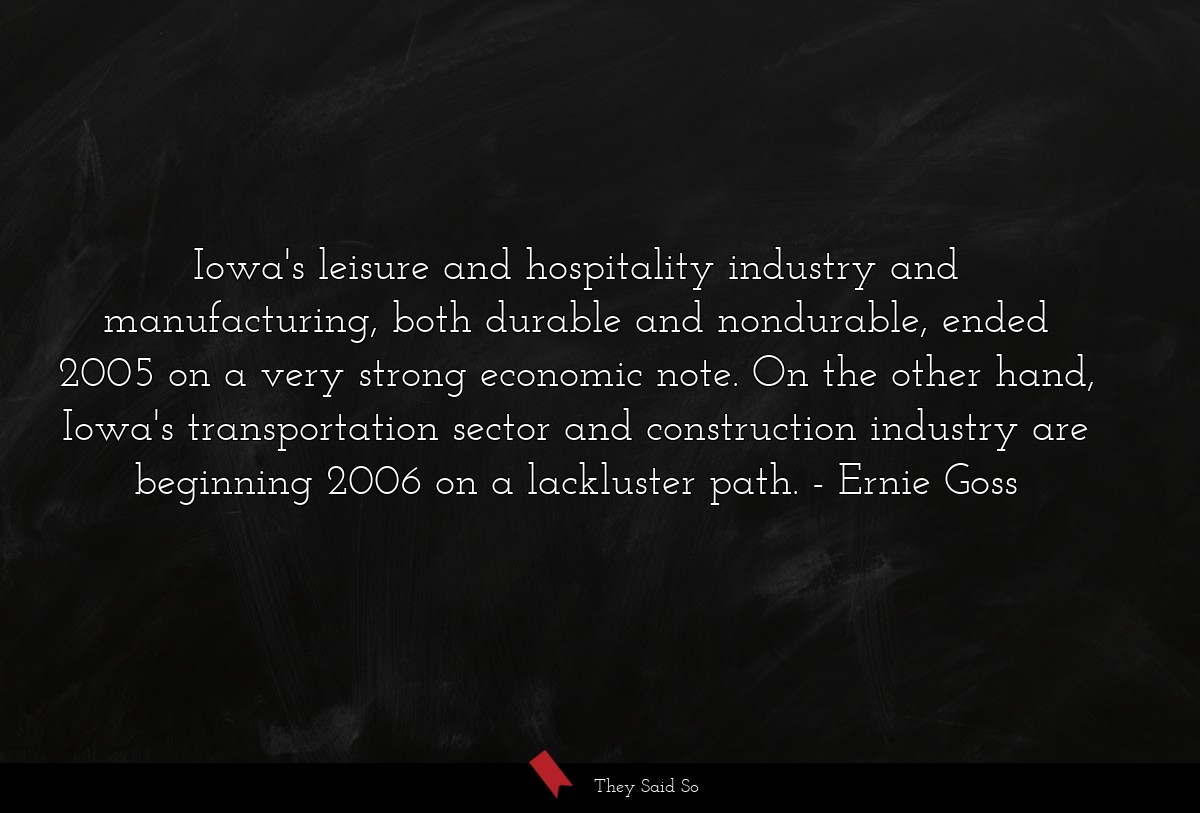 Iowa's leisure and hospitality industry and manufacturing, both durable and nondurable, ended 2005 on a very strong economic note. On the other hand, Iowa's transportation sector and construction industry are beginning 2006 on a lackluster path.
