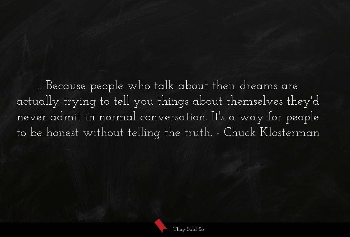 .. Because people who talk about their dreams are actually trying to tell you things about themselves they'd never admit in normal conversation. It's a way for people to be honest without telling the truth.