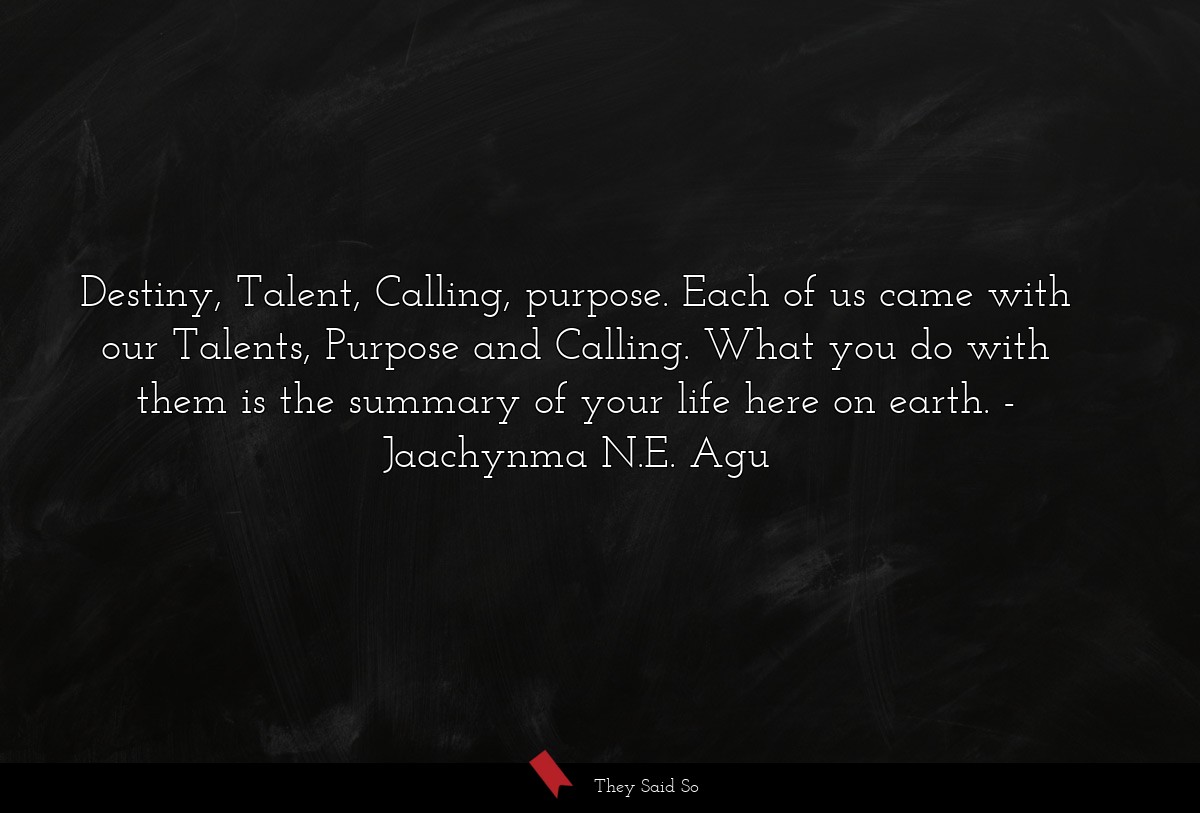 Destiny, Talent, Calling, purpose. Each of us came with our Talents, Purpose and Calling. What you do with them is the summary of your life here on earth.