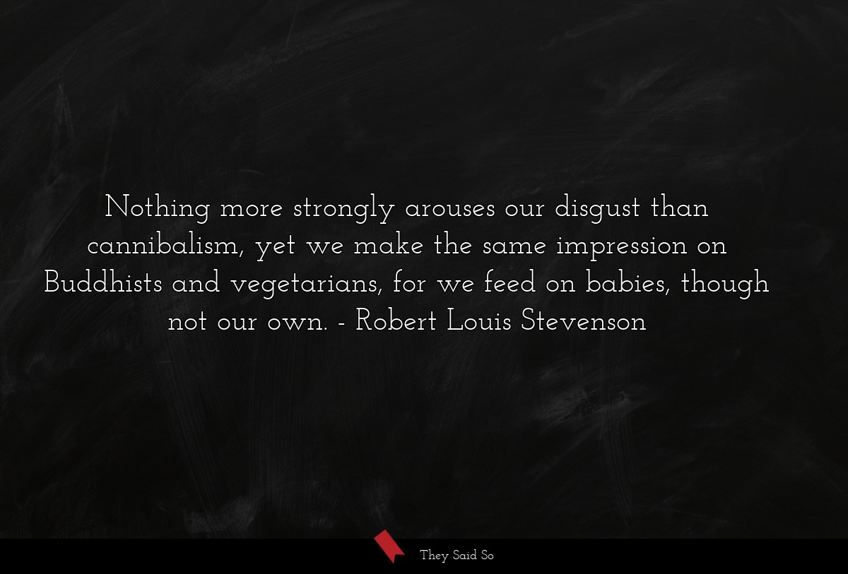 Nothing more strongly arouses our disgust than cannibalism, yet we make the same impression on Buddhists and vegetarians, for we feed on babies, though not our own.