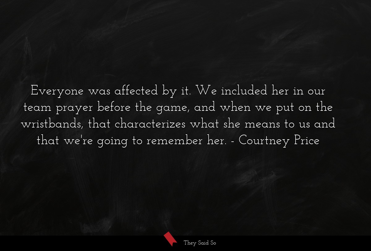 Everyone was affected by it. We included her in our team prayer before the game, and when we put on the wristbands, that characterizes what she means to us and that we're going to remember her.