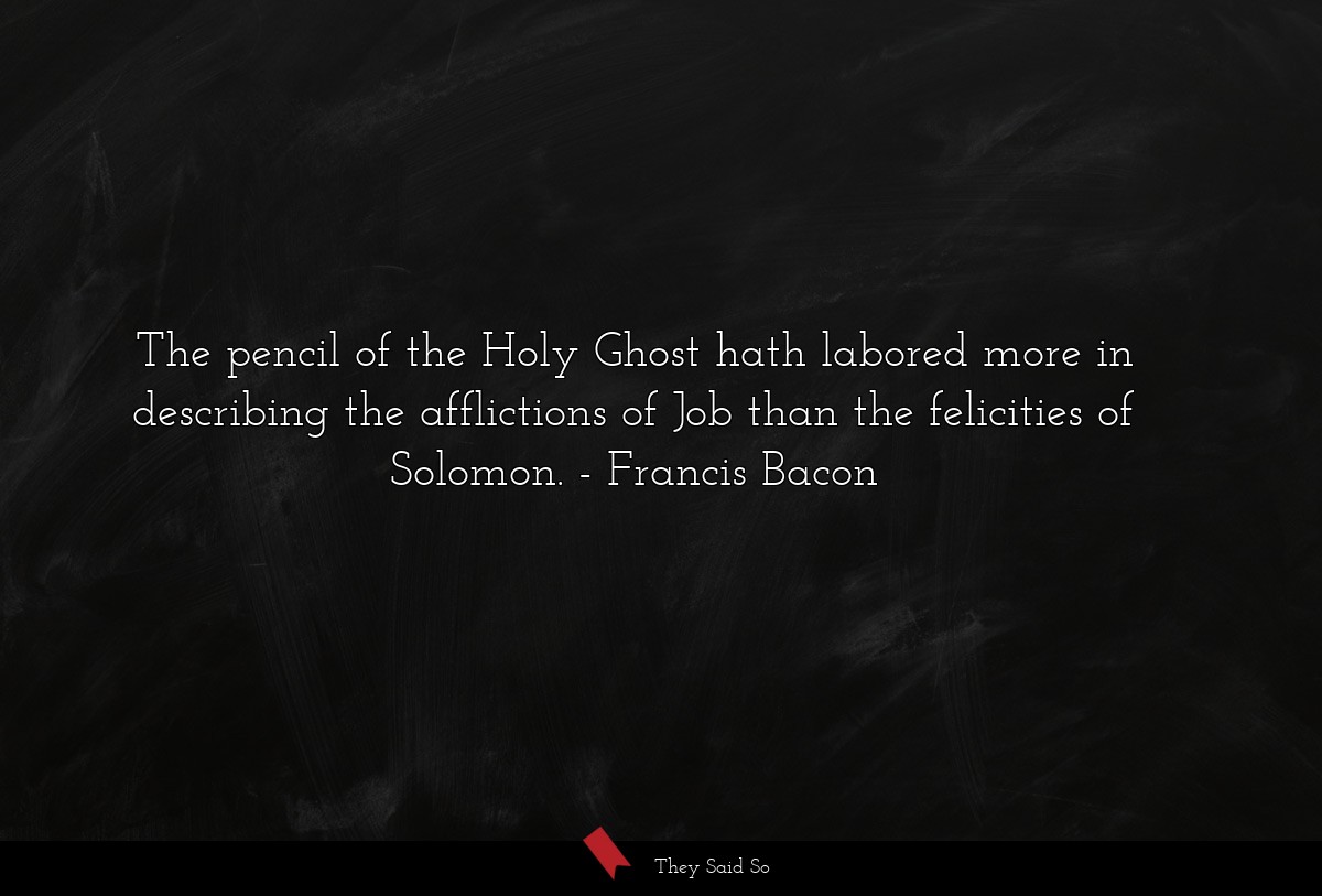 The pencil of the Holy Ghost hath labored more in describing the afflictions of Job than the felicities of Solomon.