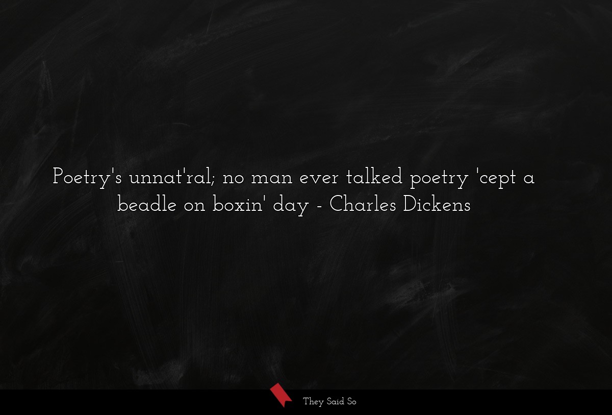 Poetry's unnat'ral; no man ever talked poetry 'cept a beadle on boxin' day