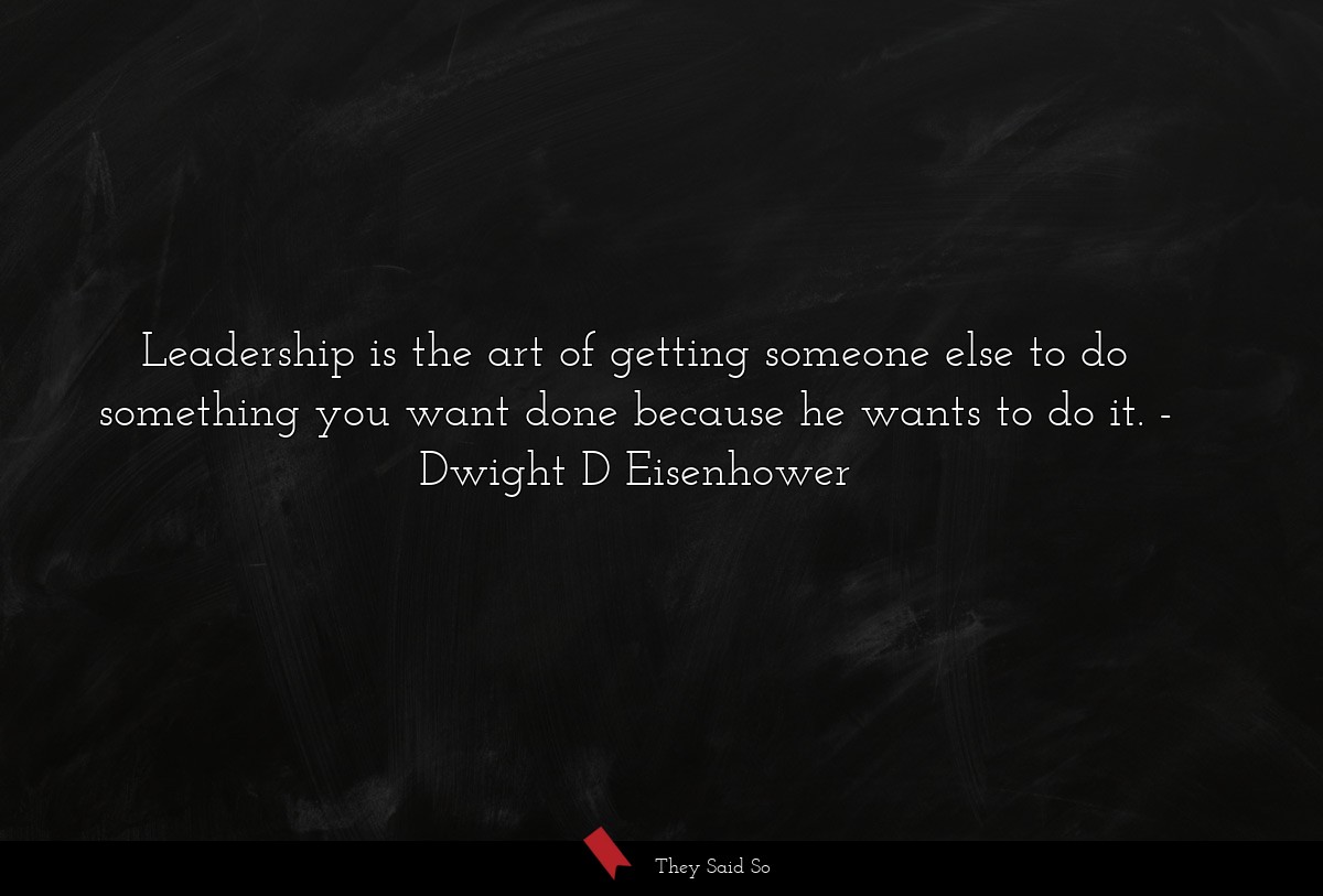 Leadership is the art of getting someone else to... | Dwight D Eisenhower