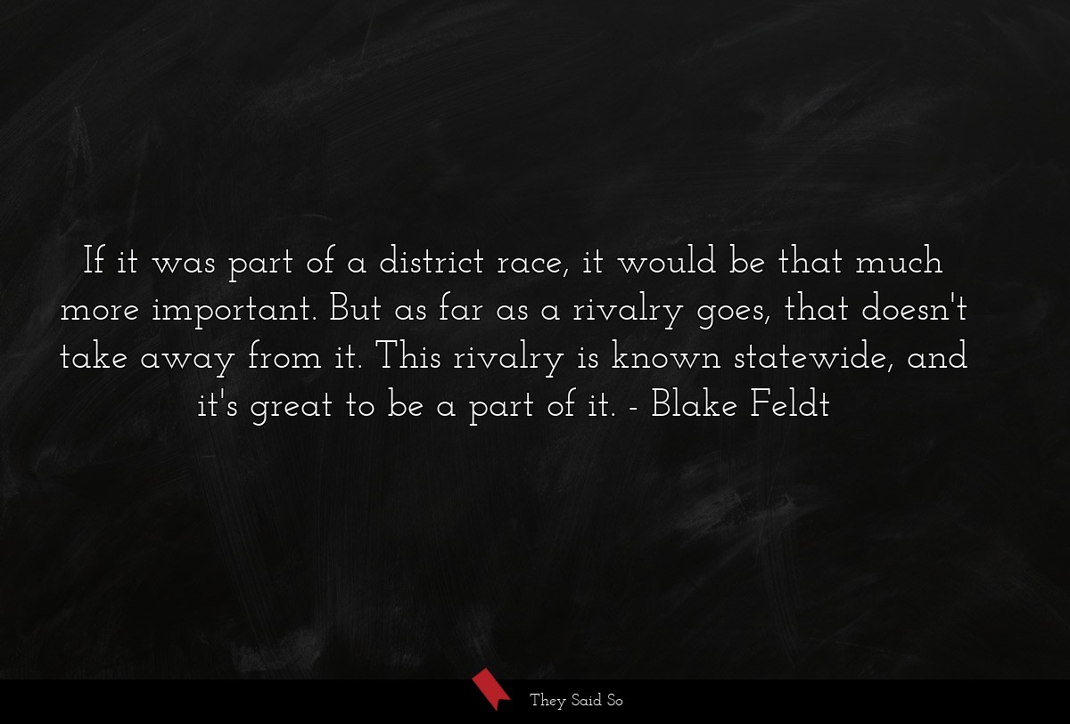 If it was part of a district race, it would be that much more important. But as far as a rivalry goes, that doesn't take away from it. This rivalry is known statewide, and it's great to be a part of it.