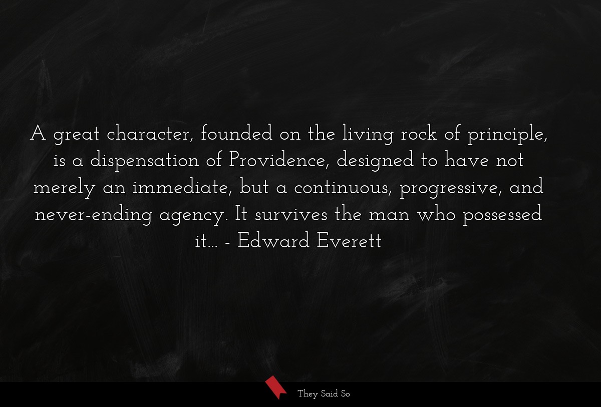 A great character, founded on the living rock of principle, is a dispensation of Providence, designed to have not merely an immediate, but a continuous, progressive, and never-ending agency. It survives the man who possessed it...