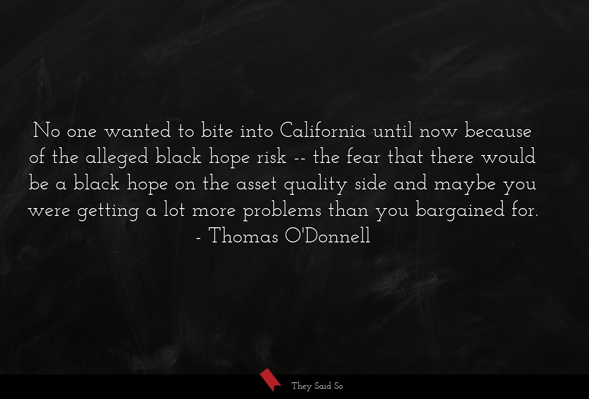 No one wanted to bite into California until now because of the alleged black hope risk -- the fear that there would be a black hope on the asset quality side and maybe you were getting a lot more problems than you bargained for.