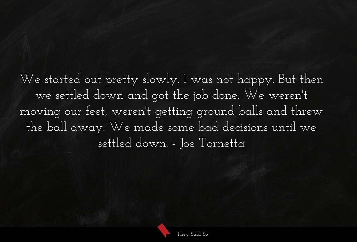 We started out pretty slowly. I was not happy. But then we settled down and got the job done. We weren't moving our feet, weren't getting ground balls and threw the ball away. We made some bad decisions until we settled down.