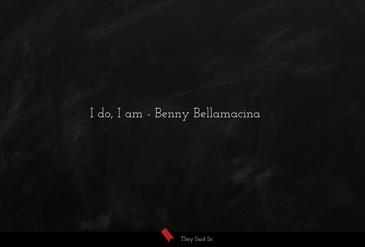 I do, I am... | Benny Bellamacina