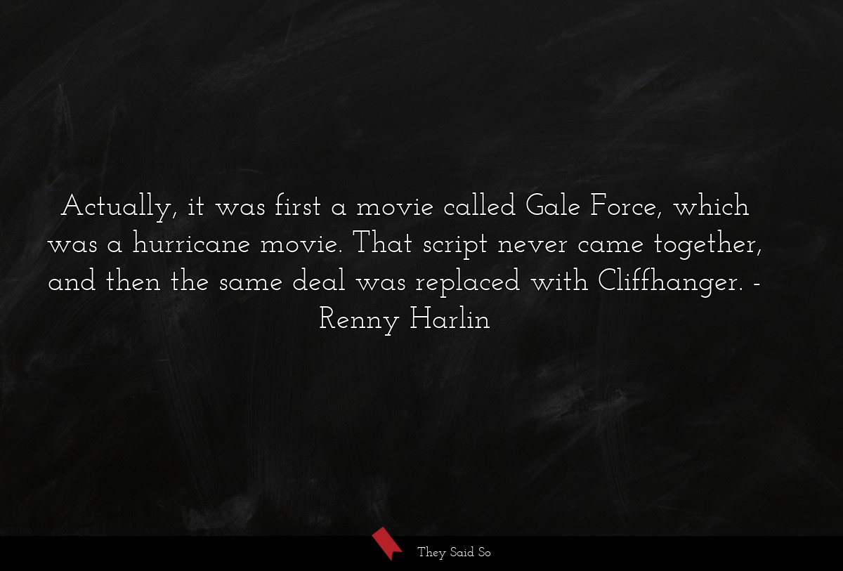 Actually, it was first a movie called Gale Force, which was a hurricane movie. That script never came together, and then the same deal was replaced with Cliffhanger.