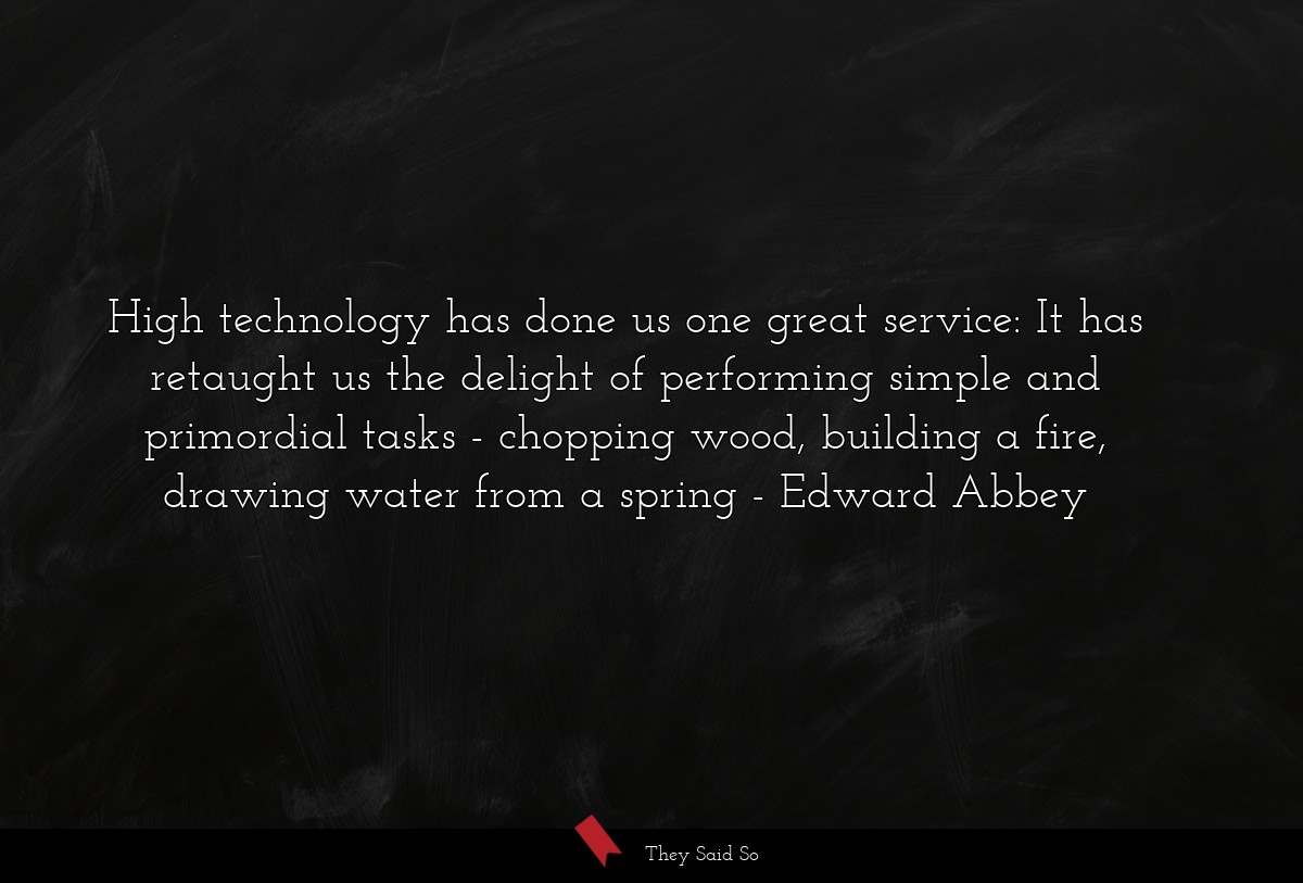 High technology has done us one great service: It has retaught us the delight of performing simple and primordial tasks - chopping wood, building a fire, drawing water from a spring