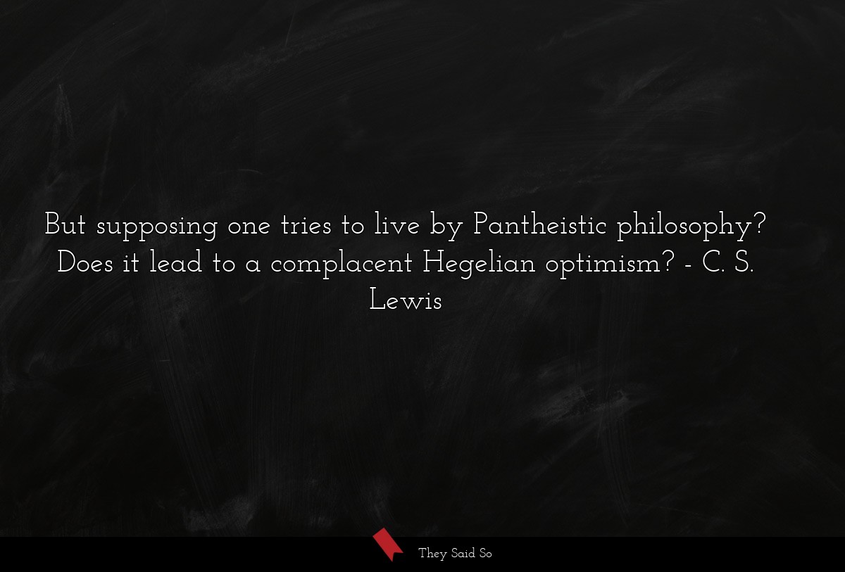 But supposing one tries to live by Pantheistic philosophy? Does it lead to a complacent Hegelian optimism?