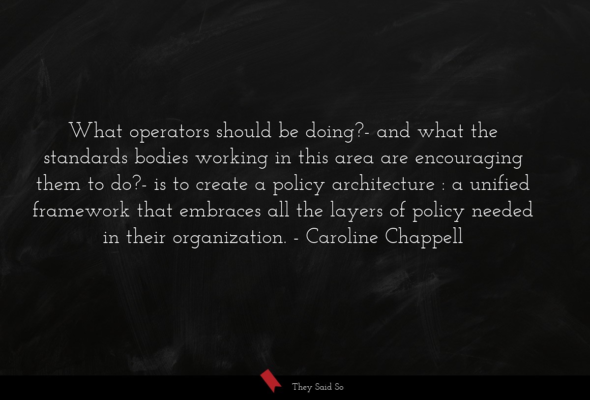 What operators should be doing?- and what the standards bodies working in this area are encouraging them to do?- is to create a policy architecture : a unified framework that embraces all the layers of policy needed in their organization.