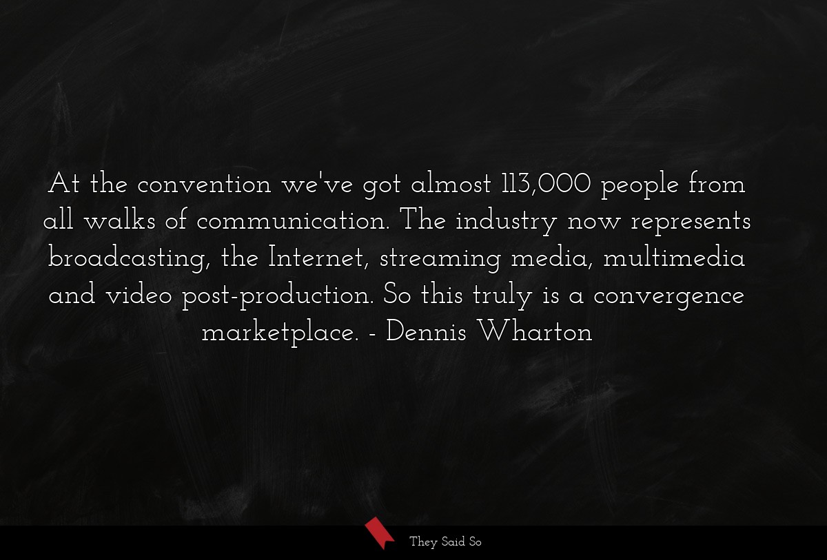 At the convention we've got almost 113,000 people from all walks of communication. The industry now represents broadcasting, the Internet, streaming media, multimedia and video post-production. So this truly is a convergence marketplace.
