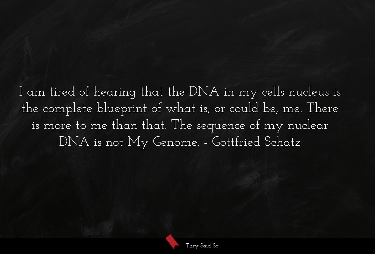 I am tired of hearing that the DNA in my cells nucleus is the complete blueprint of what is, or could be, me. There is more to me than that. The sequence of my nuclear DNA is not My Genome.