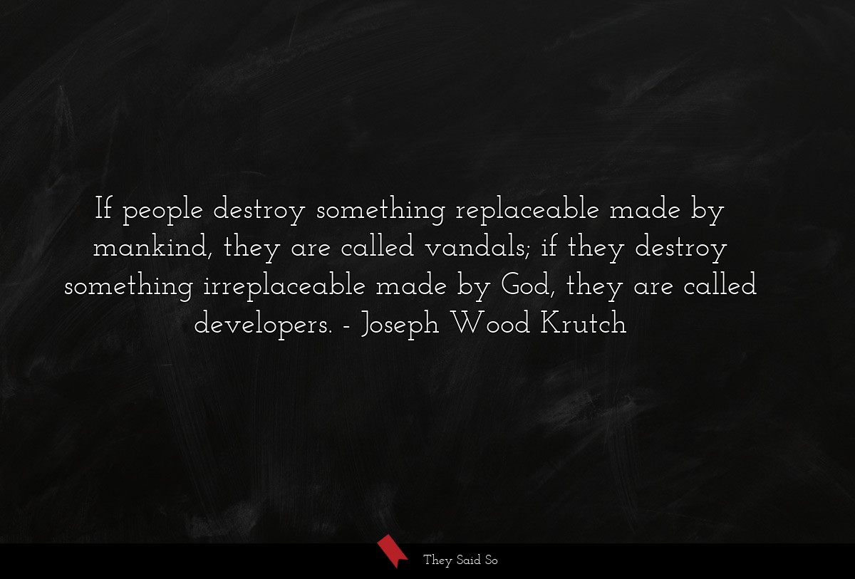 If people destroy something replaceable made by mankind, they are called vandals; if they destroy something irreplaceable made by God, they are called developers.