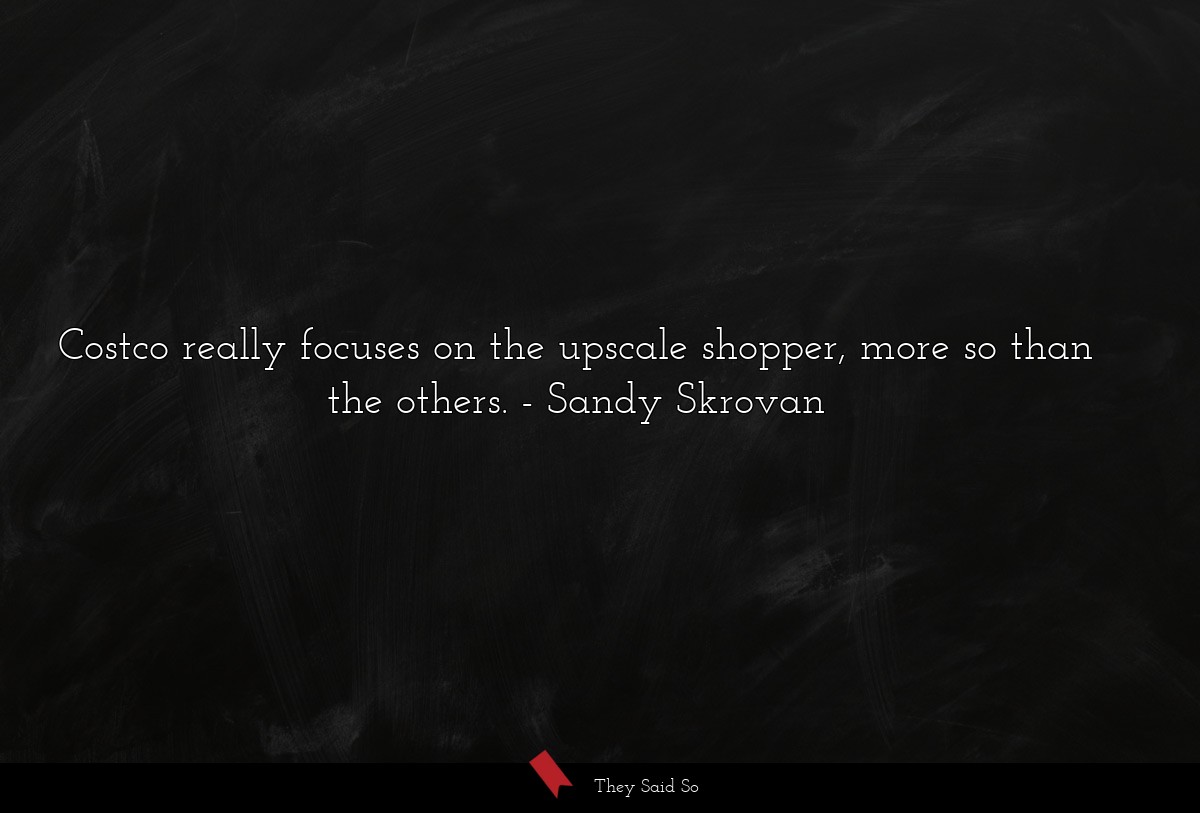 Costco really focuses on the upscale shopper, more so than the others.