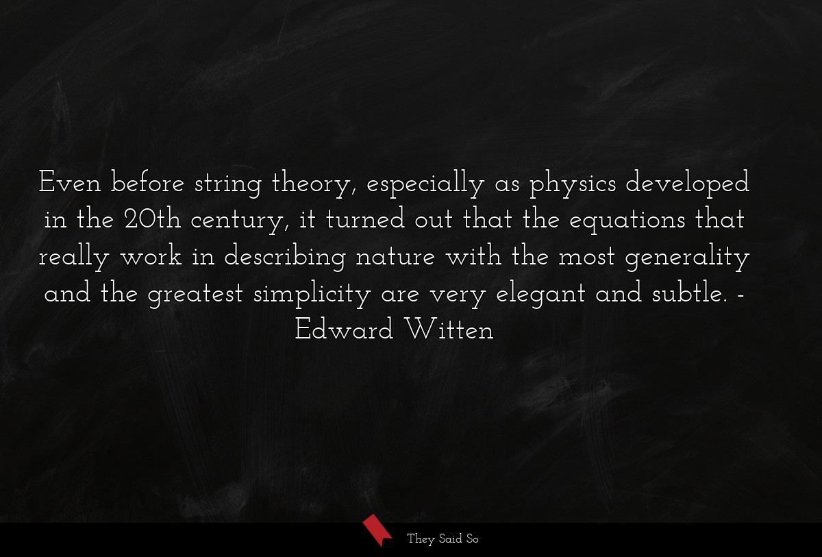 Even before string theory, especially as physics developed in the 20th century, it turned out that the equations that really work in describing nature with the most generality and the greatest simplicity are very elegant and subtle.