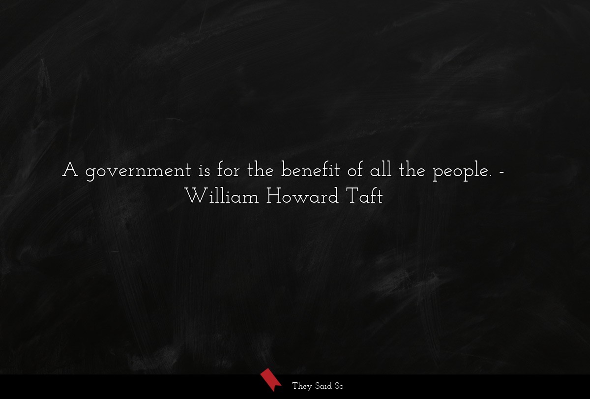 A government is for the benefit of all the people.