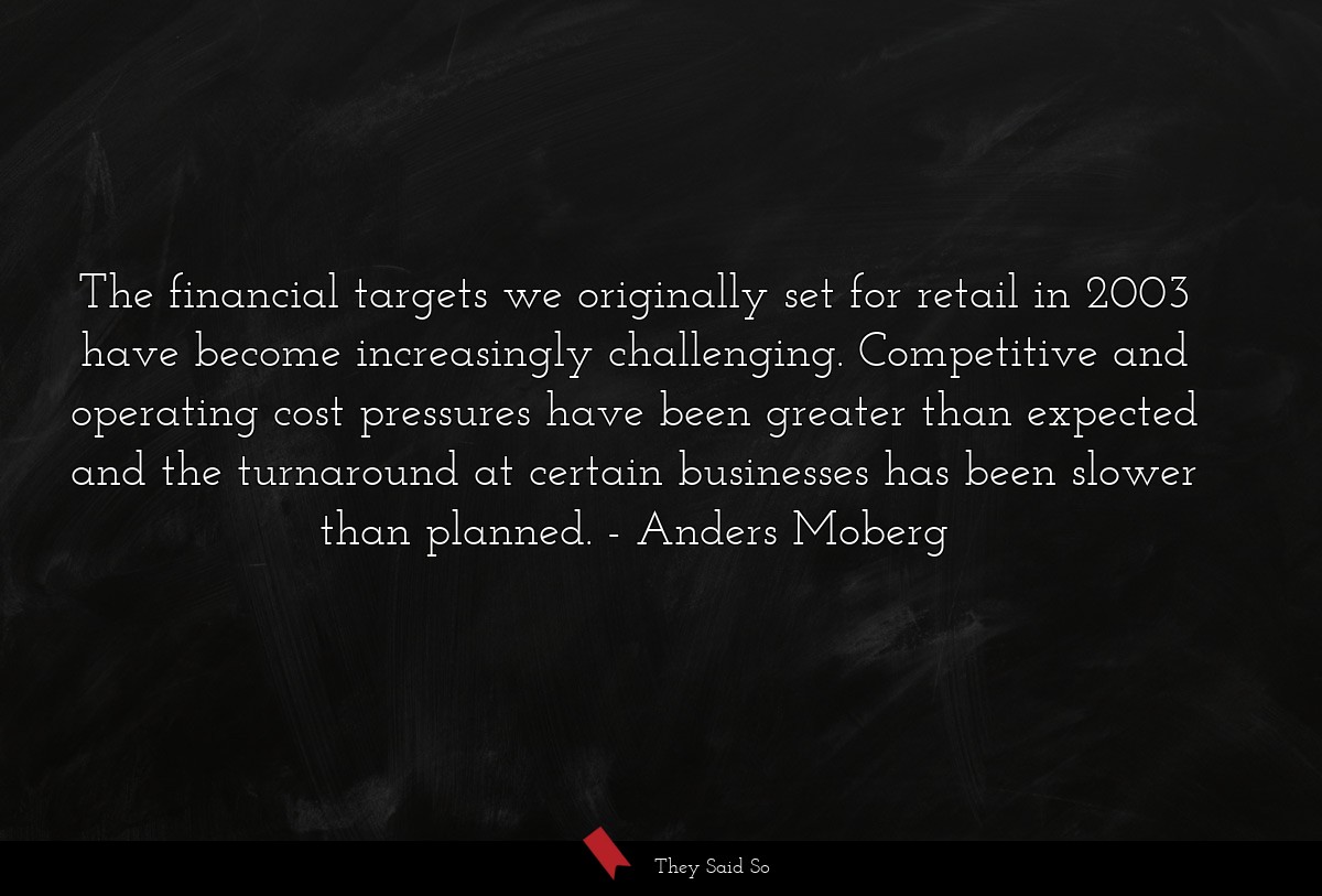 The financial targets we originally set for retail in 2003 have become increasingly challenging. Competitive and operating cost pressures have been greater than expected and the turnaround at certain businesses has been slower than planned.