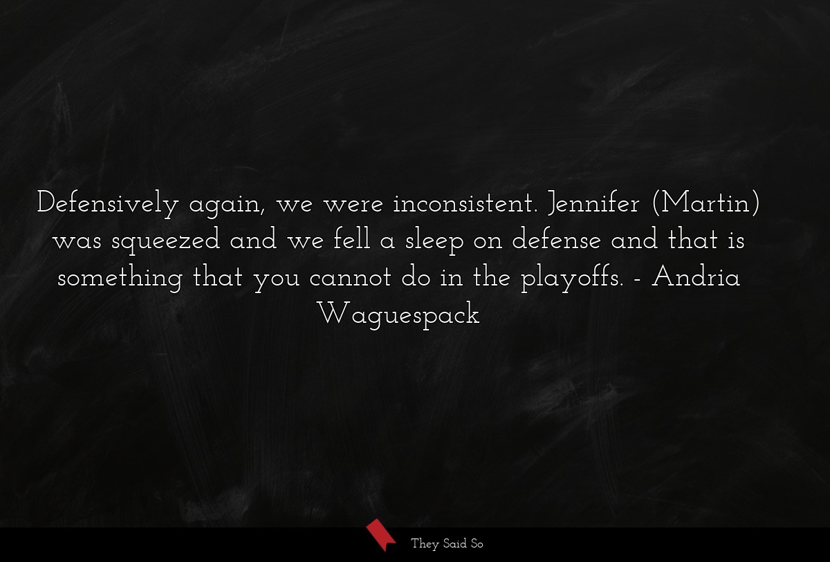 Defensively again, we were inconsistent. Jennifer (Martin) was squeezed and we fell a sleep on defense and that is something that you cannot do in the playoffs.