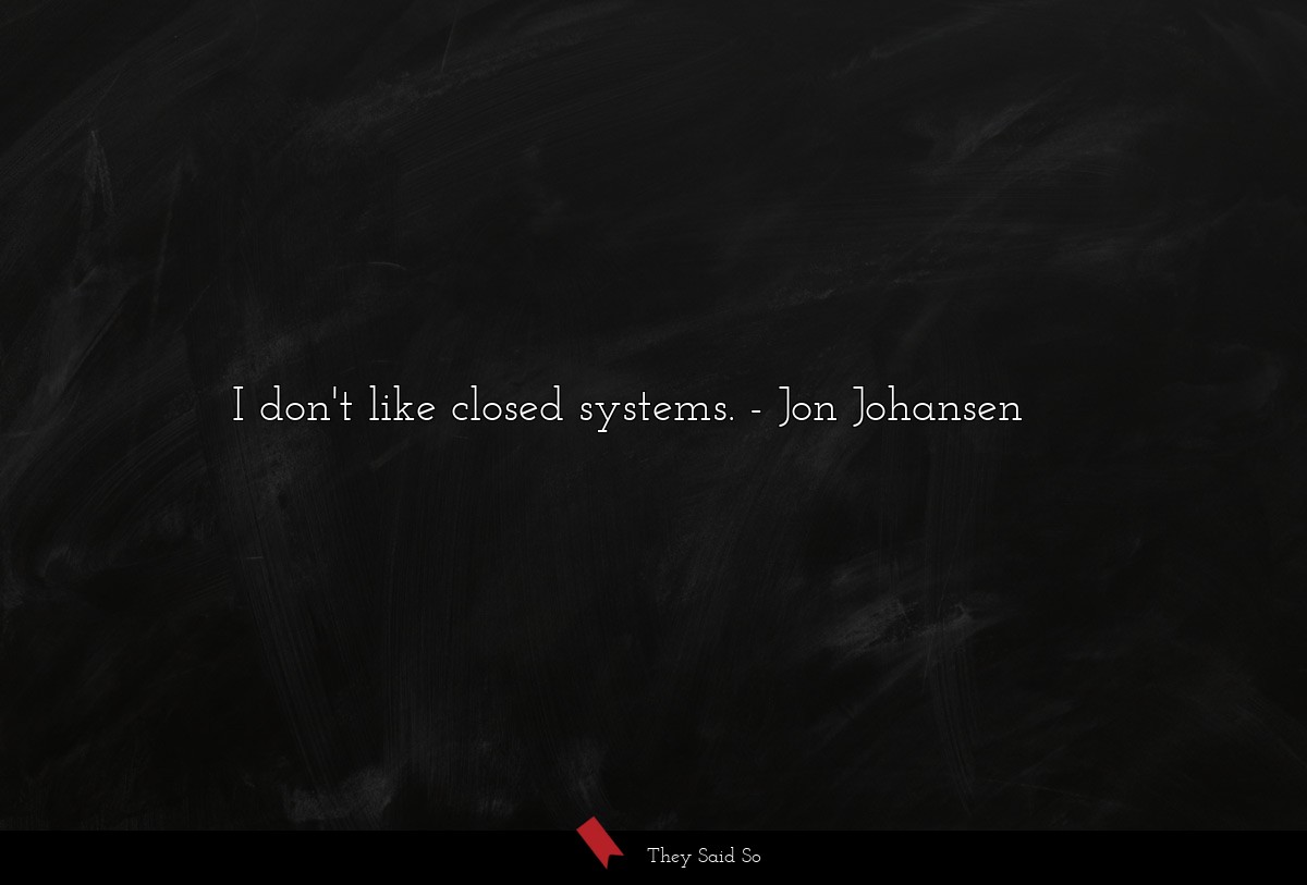 I don't like closed systems.