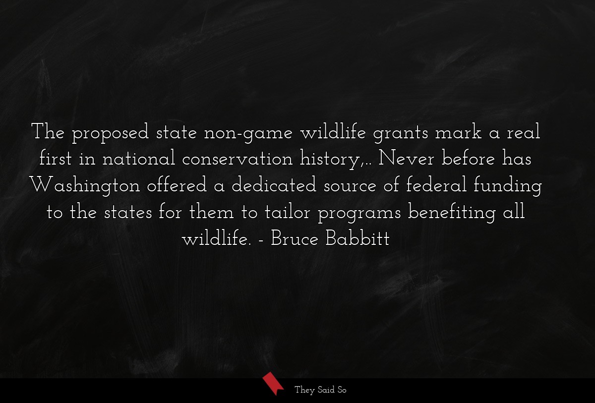 The proposed state non-game wildlife grants mark a real first in national conservation history,.. Never before has Washington offered a dedicated source of federal funding to the states for them to tailor programs benefiting all wildlife.