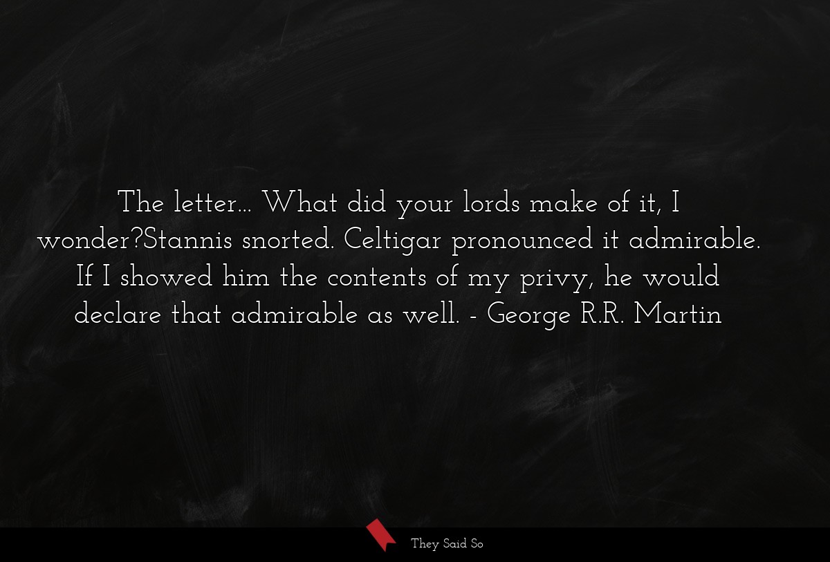 The letter... What did your lords make of it, I wonder?Stannis snorted. Celtigar pronounced it admirable. If I showed him the contents of my privy, he would declare that admirable as well.