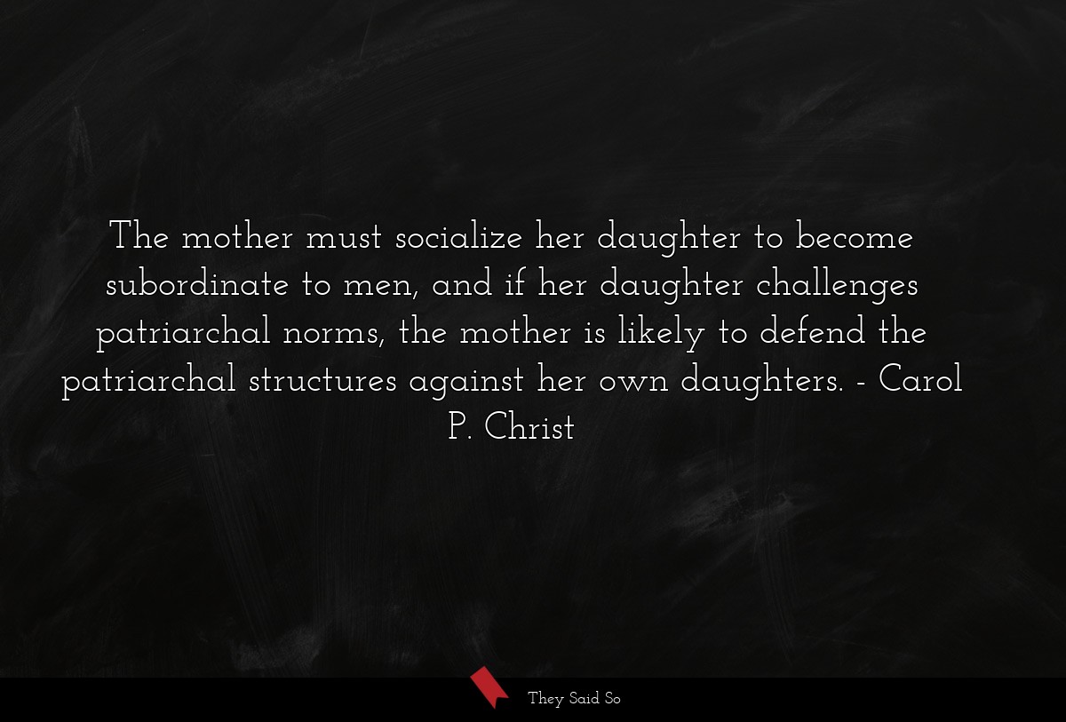 The mother must socialize her daughter to become subordinate to men, and if her daughter challenges patriarchal norms, the mother is likely to defend the patriarchal structures against her own daughters.