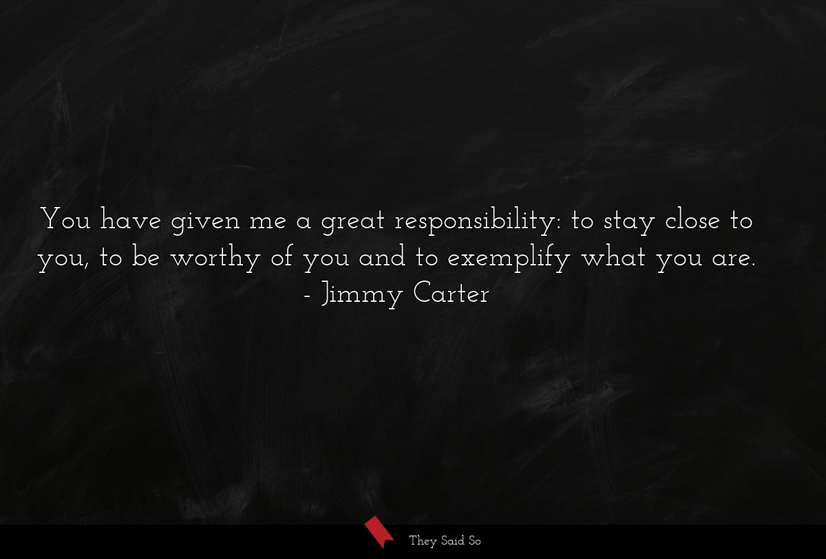 You have given me a great responsibility: to stay close to you, to be worthy of you and to exemplify what you are.