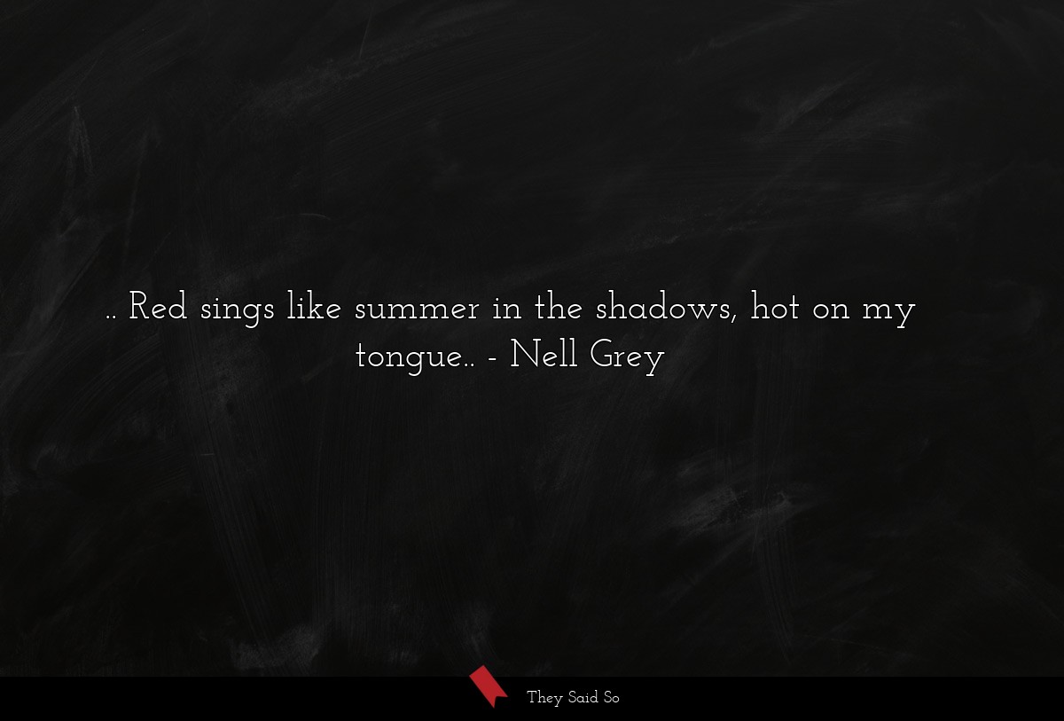 .. Red sings like summer in the shadows, hot on my tongue..