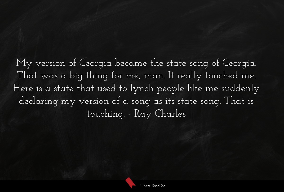 My version of Georgia became the state song of Georgia. That was a big thing for me, man. It really touched me. Here is a state that used to lynch people like me suddenly declaring my version of a song as its state song. That is touching.