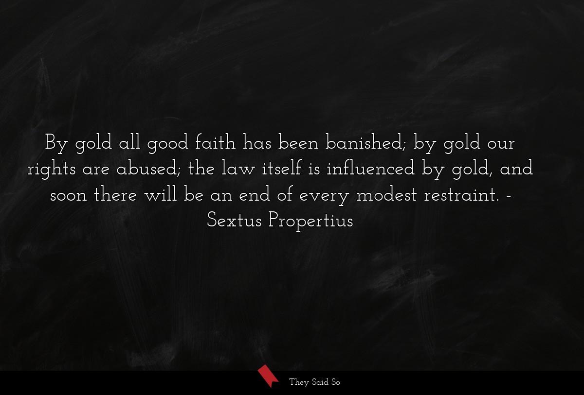 By gold all good faith has been banished; by gold our rights are abused; the law itself is influenced by gold, and soon there will be an end of every modest restraint.