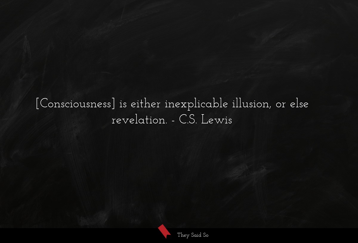 [Consciousness] is either inexplicable illusion, or else revelation.